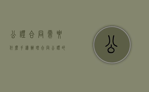 公证合同需要什么手续（办理合同公证的程序有哪些）