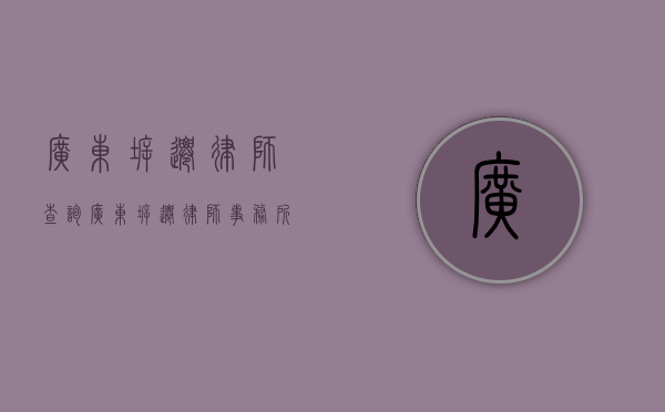 广东拆迁律师查询（广东拆迁律师事务所）