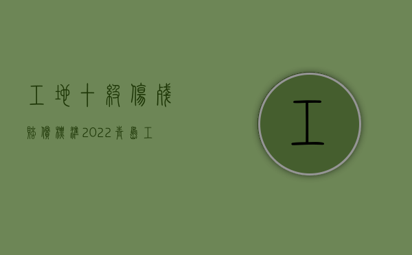 工地十级伤残赔偿标准2022青岛（工地职工工伤10级赔付标准是什么）