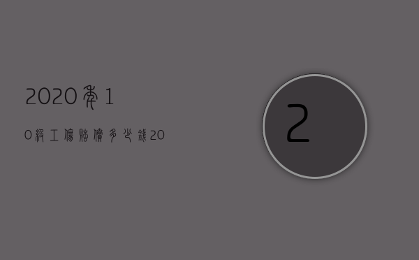 2020年10级工伤赔偿多少钱（2022年10级工伤如何赔偿）