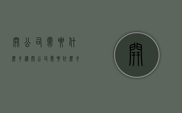 开公司需要什么手续（开公司需要什么手续和流程）