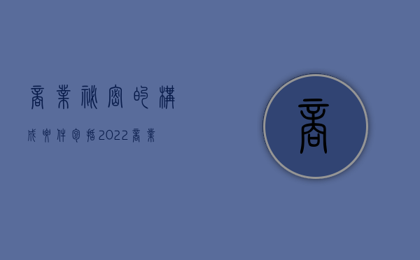 商业秘密的构成要件包括（2022商业秘密的产生条件是什么）