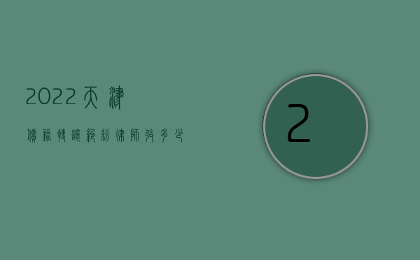 2022天津债务转让纠纷律师收多少钱啊（2022天津债务转让纠纷律师收多少钱）