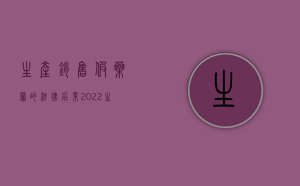 生产销售假药罪的法律后果（2022生产销售假药罪刑法规定怎么处罚）