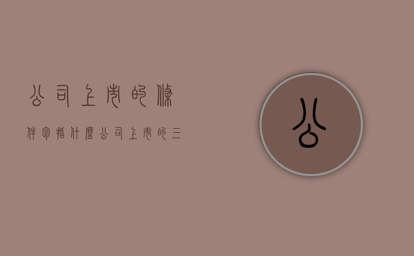 公司上市的条件包括什么（公司上市的三个条件）