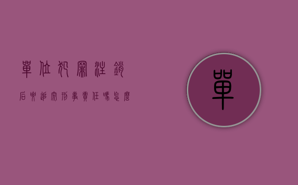 单位犯罪注销后要追究刑事责任吗怎么处理（单位犯罪单位已注销的要怎么处理）