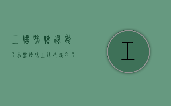 工伤赔偿还能民事赔偿吗（工伤待遇与民事赔偿能不能重复获得）