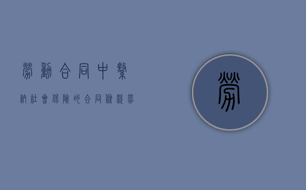 劳动合同中缴纳社会保险的合同条款（劳动合同社保条款怎么写）