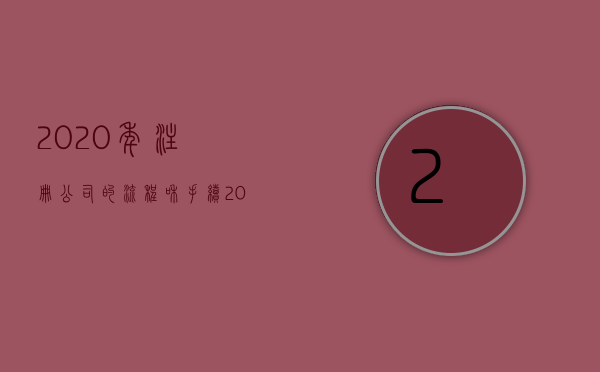 2020年注册公司的流程和手续（2022注册公司手续及费用）