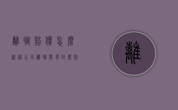 离职赔偿怎么谈（从公司离职能有什么赔偿）