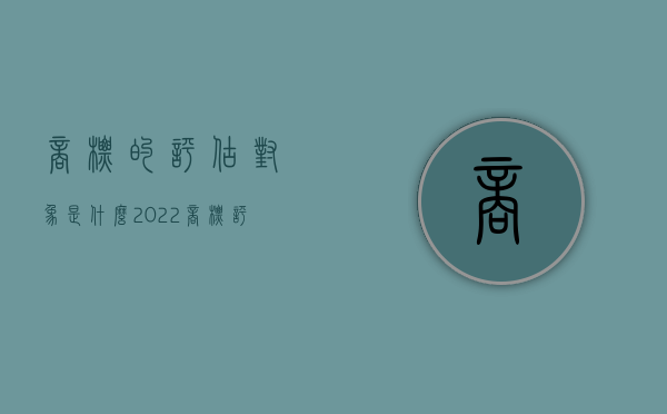 商标的评估对象是什么（2022商标评估的方法和流程是什么）