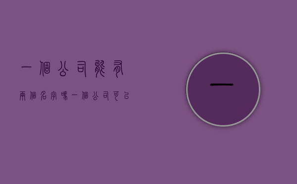 一个公司能有两个名字吗（一个公司可以起两个名字吗）