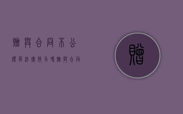 赠与合同不公证有法律效力吗（赠与合同不公证有法律作用吗）