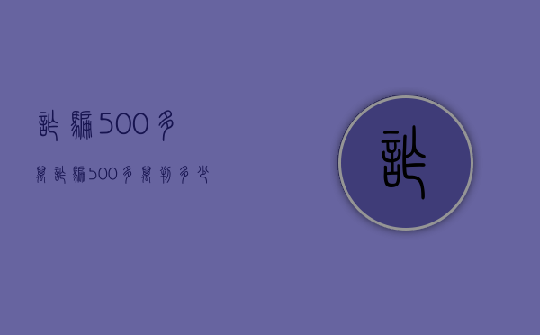 诈骗500多万（诈骗500多万判多少年）