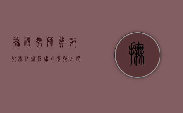 抚顺律师费收取标准（抚顺律师费收取标准）