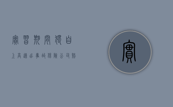 实习期间独自上高速出事故,保险公司赔偿吗（实习期间独自上高速出事故,保险公司理赔吗）