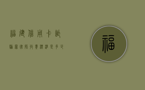 福建信用卡诈骗罪律师收费标准是多少（福建省信用卡诈骗罪数额）