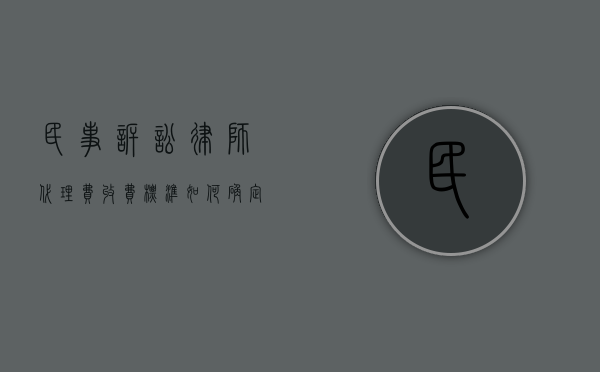 民事诉讼律师代理费收费标准如何确定？（一般民事律师代理费怎么收取）