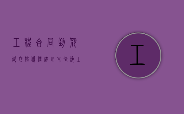 工程合同到期延期赔偿标准（北京建筑工程合同延期违约金是怎样的）