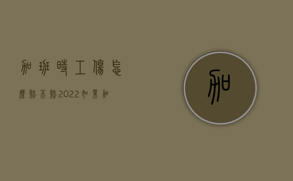 加班时工伤怎么赔不赔（2022如果加班期间出现工伤事故怎么赔偿）