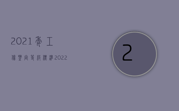 2021年工伤鉴定等级标准（2022年工伤鉴定的程序是什么？）