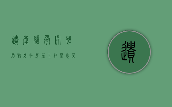 遗产继承开始后对方在房屋上加盖怎么算（2022遗产继承的流程怎么走）