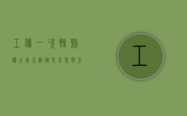 工伤一次性赔偿金我不辞职是不是拿不到（工伤一次性赔偿多久能下来）