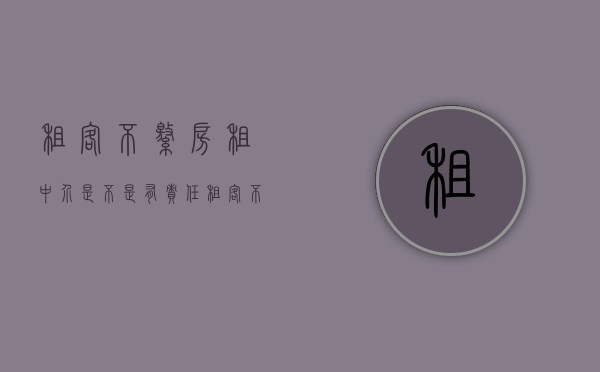 租客不缴房租中介是不是有责任（租客不缴房租中介是不是有责任）