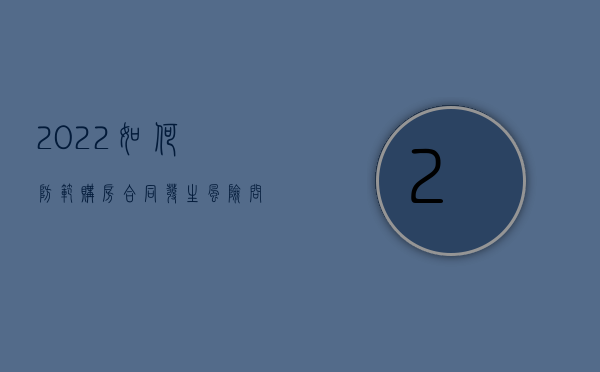 2022如何防范购房合同发生风险问题（2022如何防范购房合同发生风险）