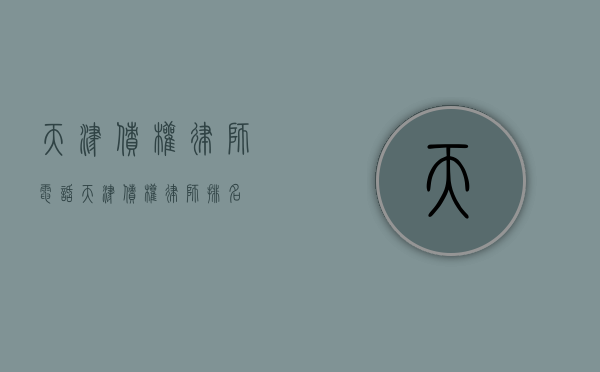 天津债权律师电话（天津债权律师排名）