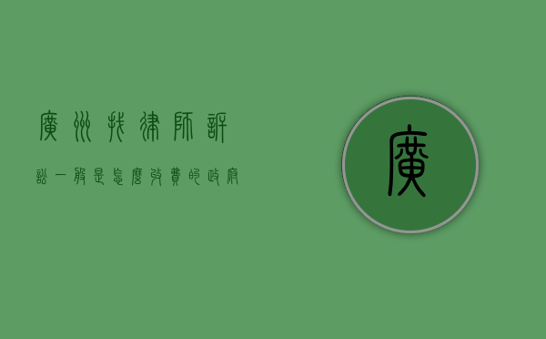 广州找律师诉讼一般是怎么收费的（政府指导价2022）（广州律师咨询费用）