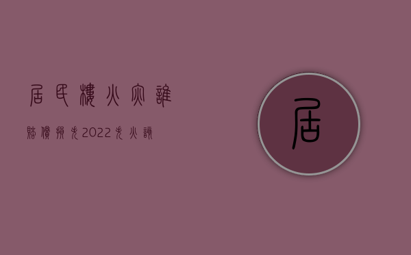 居民楼火灾谁赔偿损失（2022失火该怎么赔偿房主）