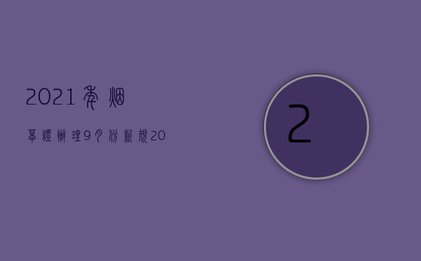 2021年烟草证办理9月份新规（2022年办烟草证新规有哪些规定）