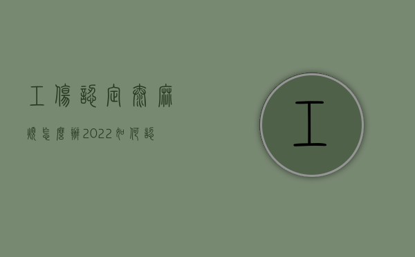 工伤认定太麻烦怎么办（2022如何认定工伤,不小心工伤怎么维权）