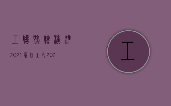 工伤赔偿标准2021最新工亡（2022因工伤被公司解除怎么赔偿）