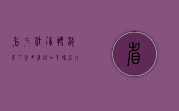 省内社保转移需不需要社保卡了吗？（省内社保转移需要换卡吗）