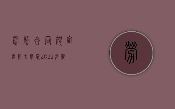 劳动合同规定违约金数额（2022长期劳动合同违约金的规定有哪些）