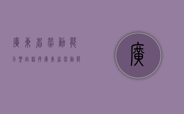 广东省劳动能力鉴定程序（广东省劳动能力鉴定中心结果查询）