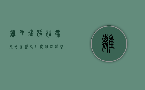 离婚建议请律师的情况有什么（离婚请律师需要哪些程序及手续）