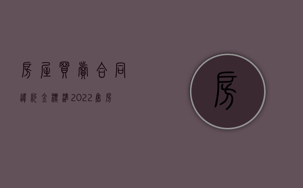 房屋买卖合同违约金标准（2022售房合同违约金的规定是怎样的）