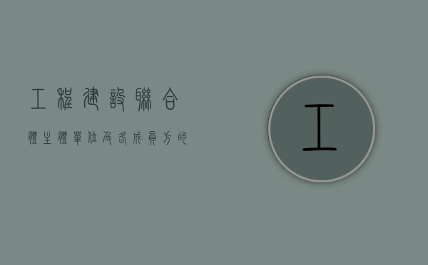 工程建设联合体主体单位及各成员方的权利、义务（建设工程施工联合体承包模式的特点）