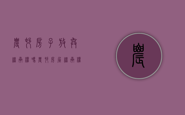 农村房子放弃继承权吗（农村房屋继承权自动放弃协议怎么写才有效）