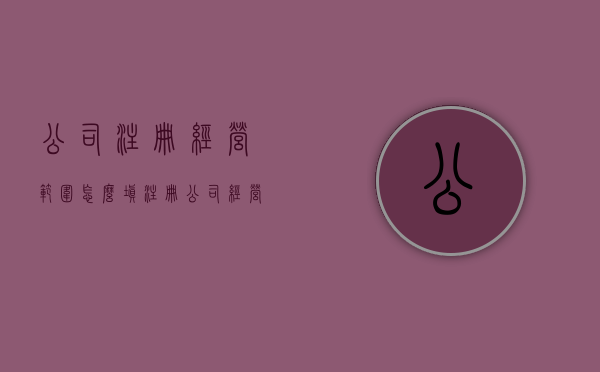 公司注册经营范围怎么填（注册公司经营范围选项）