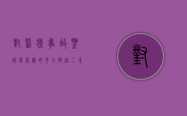 对医疗事故鉴定有异议的可以提起二次鉴定的申请吗？（再次申请医疗事故鉴定流程）