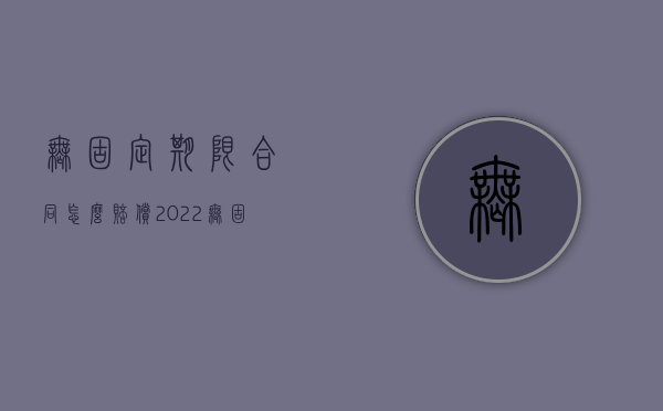 无固定期限合同怎么赔偿（2022无固定期限合同赔偿10年吗）