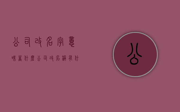 公司改名字意味着什么（公司改名称有什么影响）