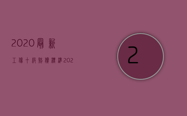 2020最新工伤十级赔偿标准（2022最新十级工伤赔偿标准是什么？）