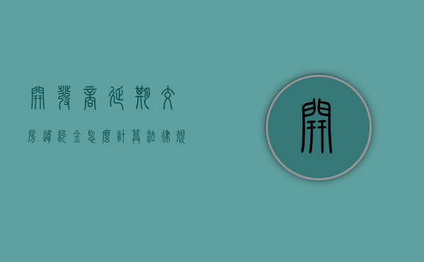 开发商延期交房违约金怎么计算法律规定（开发商延期交房违约金怎么计算的）