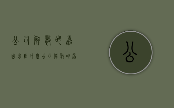 公司解散的原因包括什么（公司解散的原因和程序）