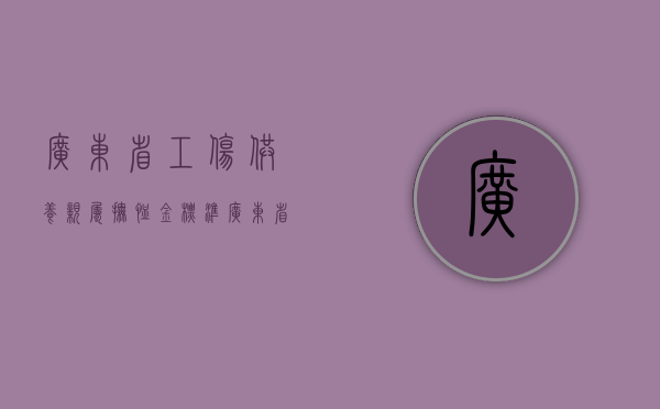 广东省工伤供养亲属抚恤金标准（广东省工伤伙食补助费标准）